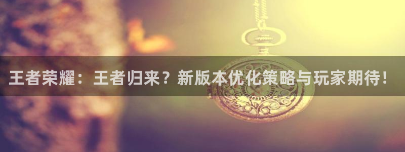 极悦娱乐注册登录平台：王者荣耀：王者归来？新版本优化策略与玩