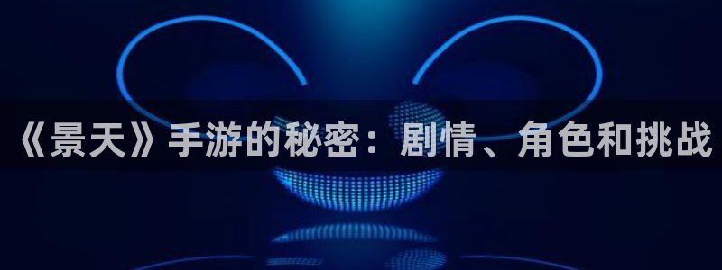 极悦娱乐app：《景天》手游的秘密：剧情、角色和挑战