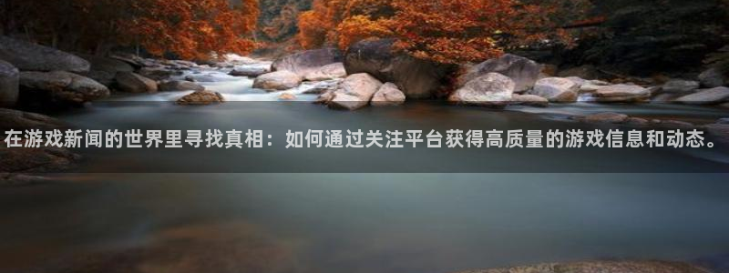 极悦娱乐注册登录平台：在游戏新闻的世界里寻找真相：如何通过关