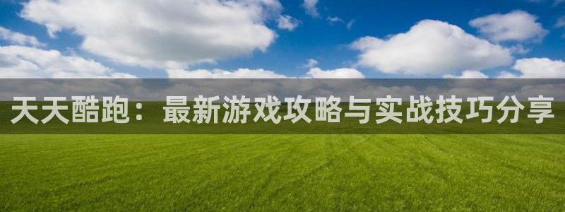 极悦娱乐咨询：天天酷跑：最新游戏攻略与实战技巧分享