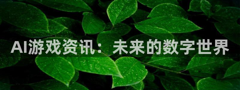 极悦娱乐注册开户：AI游戏资讯：未来的数字世界