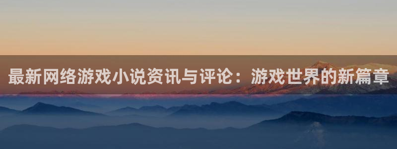 极悦娱乐平台注册资金多少：最新网络游戏小说资讯与评论：游戏世