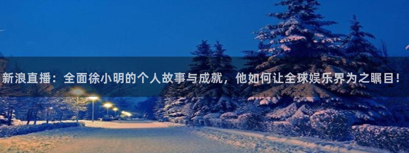 球神直播间：新浪直播：全面徐小明的个人故事与成就，他如何让全球娱乐界为之瞩目！