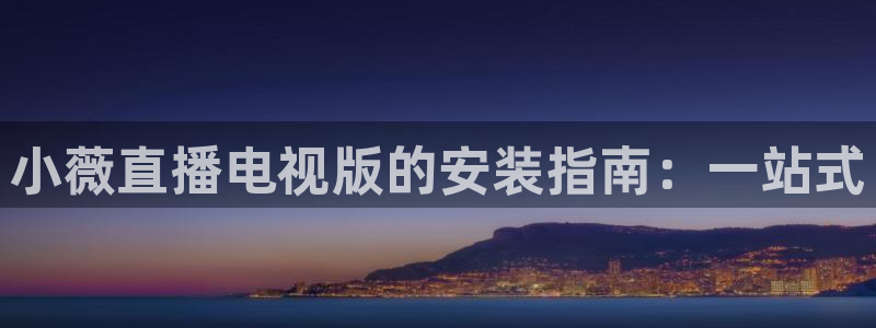 球神 直播：小薇直播电视版的安装指南：一站式