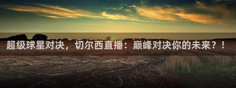 nba直播球神：超级球星对决，切尔西直播：巅峰对决你的未来？！