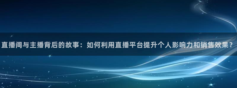 球神直播体育足球：直播间与主播背后的故事：如何利用直播平台提升个人影响力和销售效果？