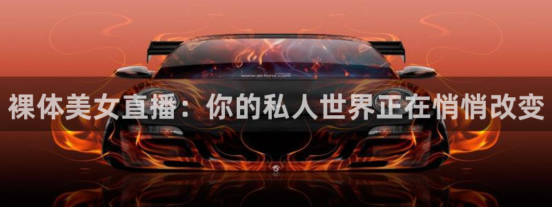 球神直播间：裸体美女直播：你的私人世界正在悄悄改变